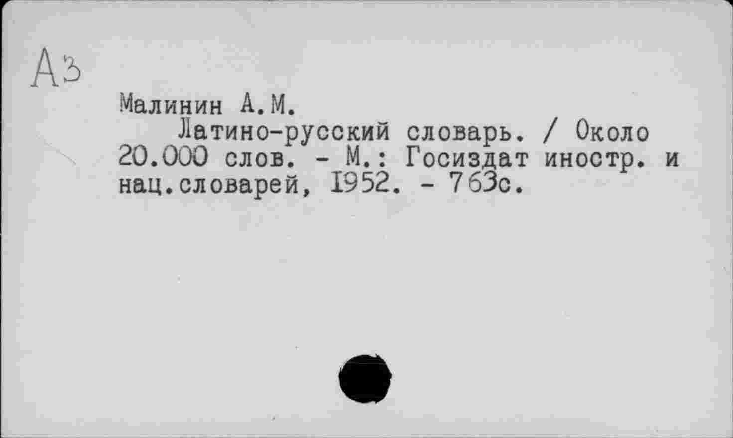 ﻿Аь
Малинин A.M.
Латино-русский словарь. / Около 20.000 слов. - М.: Госиздат иностр, и нац.словарей, 1952. - 763с.